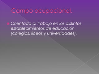  Orientada al trabajo en los distintos
establecimientos de educación
(colegios, liceos y universidades).
 