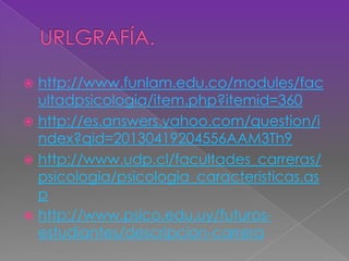  http://www.funlam.edu.co/modules/fac
ultadpsicologia/item.php?itemid=360
 http://es.answers.yahoo.com/question/i
ndex?qid=20130419204556AAM3Th9
 http://www.udp.cl/facultades_carreras/
psicologia/psicologia_caracteristicas.as
p
 http://www.psico.edu.uy/futuros-
estudiantes/descripcion-carrera
 