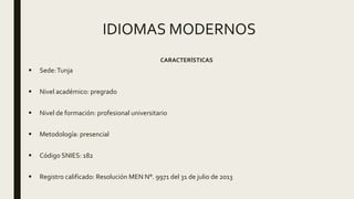 IDIOMAS MODERNOS
CARACTERÍSTICAS
 Sede:Tunja
 Nivel académico: pregrado
 Nivel de formación: profesional universitario
 Metodología: presencial
 Código SNIES: 182
 Registro calificado: Resolución MEN N°. 9971 del 31 de julio de 2013
 