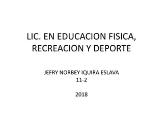 LIC. EN EDUCACION FISICA,
RECREACION Y DEPORTE
JEFRY NORBEY IQUIRA ESLAVA
11-2
2018
 