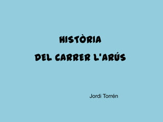 HISTÒRIA
DEL CARRER L’ARÚS


          Jordi Torrén
 