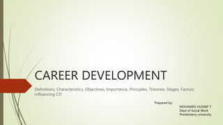 CAREER DEVELOPMENT
Definitions, Characteristics, Objectives, Importance, Principles, Theories, Stages, Factors
influencing CD
Prepared by:
MOHAMED HUDAIF T
Dept of Social Work
Pondicherry university
 