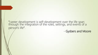 “career development is self-development over the life span
through the integration of the roles, settings, and events of a
person’s life”.
- Gysbers and Moore
 