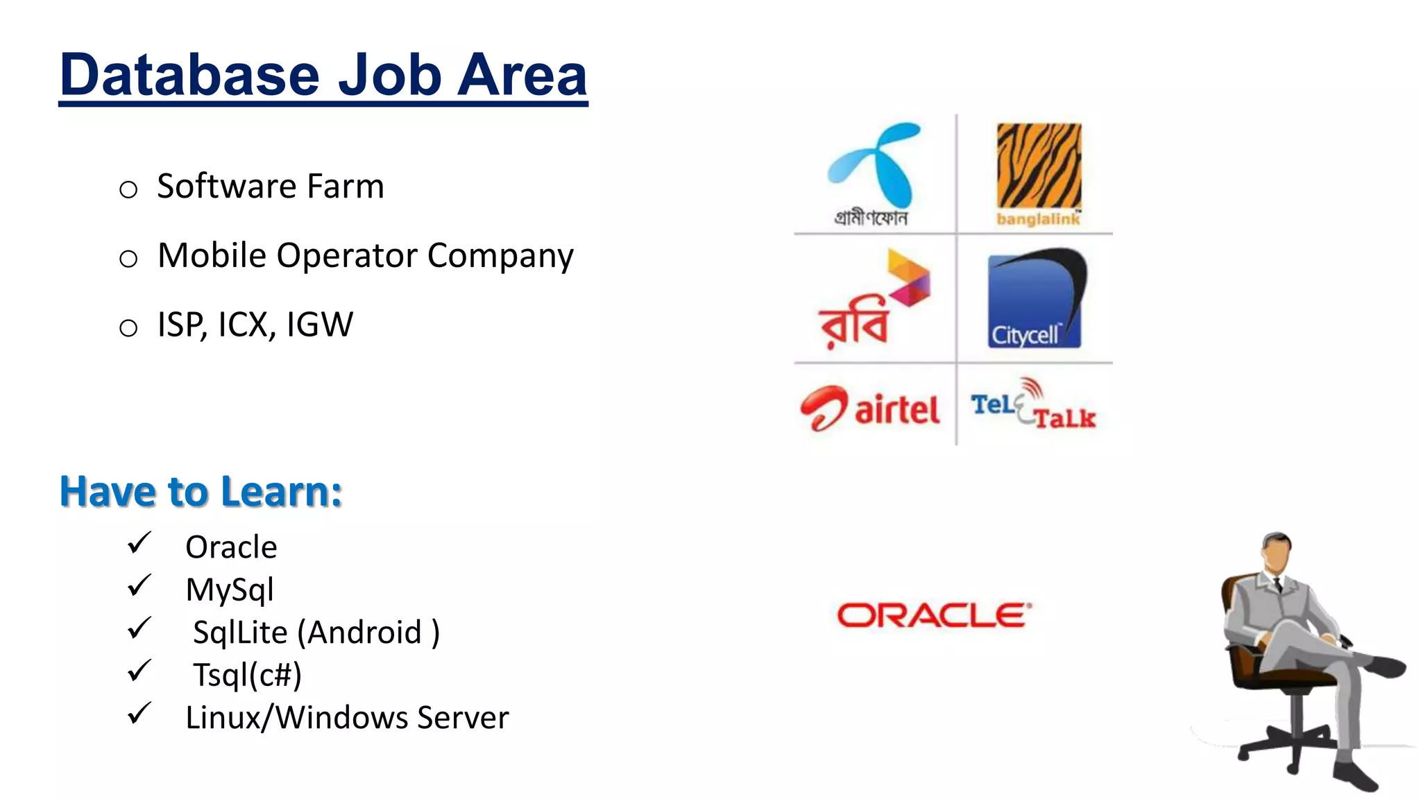 o Software Farm
o Mobile Operator Company
o ISP, ICX, IGW
Database Job Area
Have to Learn:
 Oracle
 MySql
 SqlLite (Android )
 Tsql(c#)
 Linux/Windows Server
 