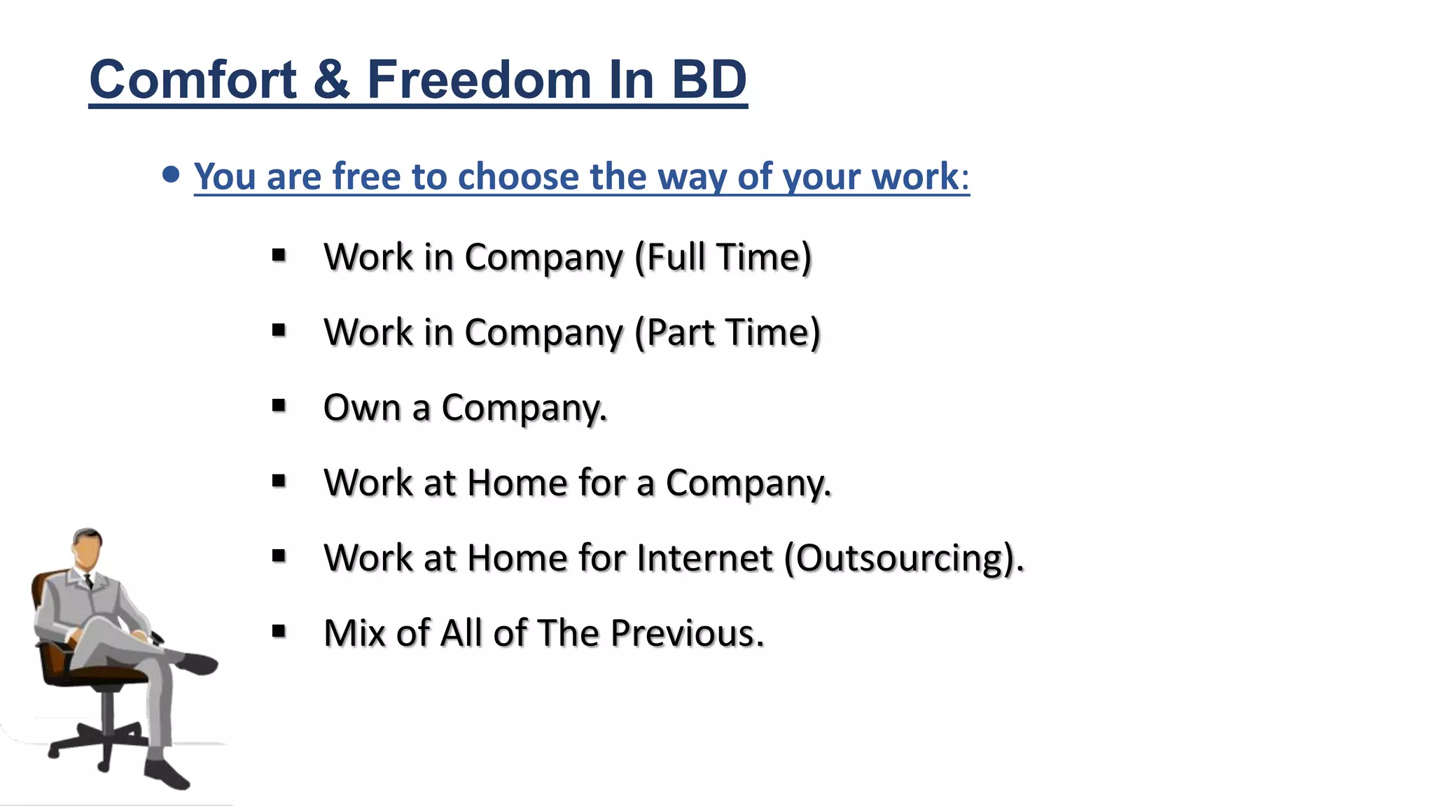  Work in Company (Full Time)
 Work in Company (Part Time)
 Own a Company.
 Work at Home for a Company.
 Work at Home for Internet (Outsourcing).
 Mix of All of The Previous.
Comfort & Freedom In BD
• You are free to choose the way of your work:
 
