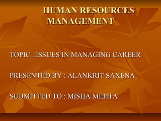 HUMAN RESOURCES
MANAGEMENT

TOPIC : ISSUES IN MANAGING CAREER
PRESENTED BY : ALANKRIT SAXENA
SUBMITTED TO : MISHA MEHTA

 