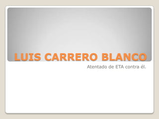 LUIS CARRERO BLANCO
          Atentado de ETA contra él.
 
