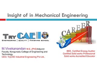 Insight of in Mechanical Engineering
M.Vivekanandan M.E.,(PhD)Adjunct
Faculty, Kongunadu College of Engineering and
Technology,
CEO, TryCAE Industrial Engineering Pvt Ltd.,
BEE, Certified Energy Auditor
Certified Solid works Professional
Solid works Accredited Educator
 