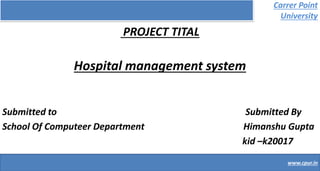 Carrer Point
University
PROJECT TITAL
Hospital management system
Submitted to Submitted By
School Of Computeer Department Himanshu Gupta
kid –k20017
www.cpur.in
 