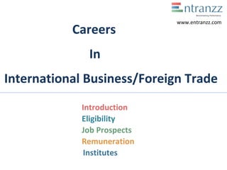 Careers
In
International Business/Foreign Trade
Introduction
Eligibility
Job Prospects
Remuneration
Institutes
www.entranzz.com
 