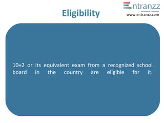 Eligibility
10+2 or its equivalent exam from a recognized school
board in the country are eligible for it.
www.entranzz.com
 