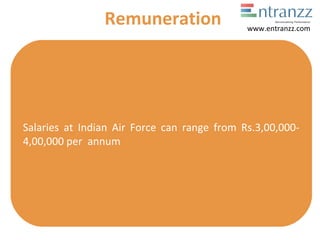 Salaries at Indian Air Force can range from Rs.3,00,000-
4,00,000 per annum
Remuneration www.entranzz.com
 
