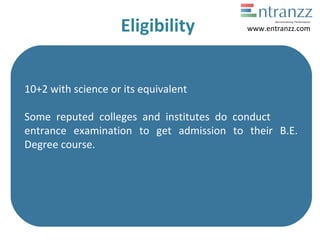 Eligibility
10+2 with science or its equivalent
Some reputed colleges and institutes do conduct
entrance examination to get admission to their B.E.
Degree course.
www.entranzz.com
 