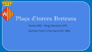 Plaça d’Aurora Bertrana
Gerona, 1892 – Berga, Barcelona, 1974
Escritora. Premi Crítica Serra d'Or. 1775
Plaça d’Aurora Bertrana
Gerona, 1892 – Berga, Barcelona, 1975
Escritora. Premi Crítica Serra d'Or. 1969
 