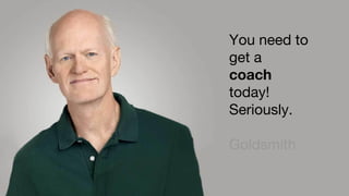 Coach
You need to
get a
coach
today!
Seriously.
Goldsmith
 