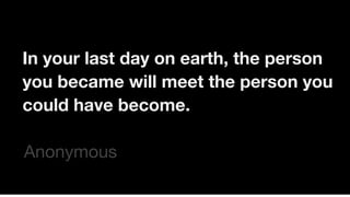 In your last day on earth, the person
you became will meet the person you
could have become.
?Anonymous
 