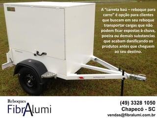 (49) 3328 1050
Chapecó - SC
vendas@fibralumi.com.br
A “carreta baú – reboque para
carro” é opção para clientes
que buscam em seu reboque
transportar cargas que não
podem ficar expostas à chuva,
poeira ou demais substancias
que acabam danificando os
produtos antes que cheguem
ao seu destino.
 