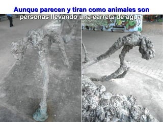 Aunque parecen y tiran como animales son
 personas llevando una carreta de agua.
 