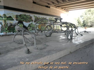 No me extraña que se vea mal, se encuentra
          debajo de un puente.
 