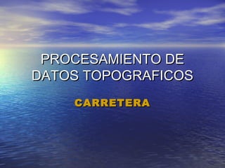 PROCESAMIENTO DEPROCESAMIENTO DE
DATOS TOPOGRAFICOSDATOS TOPOGRAFICOS
CARRETERACARRETERA
 