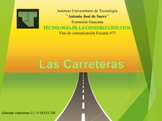 Instituto Universitario de Tecnología
´´Antonio José de Sucre´´
Extensión Guayana
TECNOLOGIA DE LA CONSTRUCCION CIVIL
Vías de comunicación Escuela #73
Gabriela Valentínez C.I. V-18.515.759
 