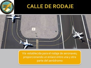 Margen de calle Eje de calle de rodaje
Vía establecida para el rodaje de aeronaves;
proporcionando un enlace entre una y otra
parte del aeródromo
 
