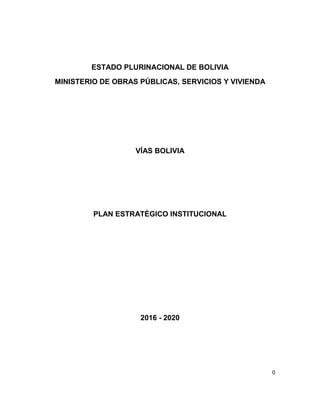 0
ESTADO PLURINACIONAL DE BOLIVIA
MINISTERIO DE OBRAS PÚBLICAS, SERVICIOS Y VIVIENDA
VÍAS BOLIVIA
PLAN ESTRATÉGICO INSTITUCIONAL
2016 - 2020
 