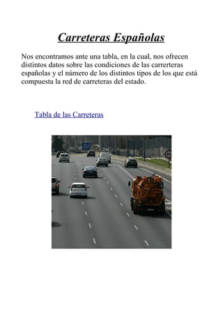 Carreteras Españolas
Nos encontramos ante una tabla, en la cual, nos ofrecen
distintos datos sobre las condiciones de las carrerteras
españolas y el número de los distintos tipos de los que está
compuesta la red de carreteras del estado.



    Tabla de las Carreteras
 