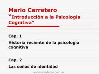 Mario Carretero
“Introducción a la Psicología
Cognitiva”
Cap. 1
Historia reciente de la psicología
cognitiva
Cap. 2
Las señas de identidad
 