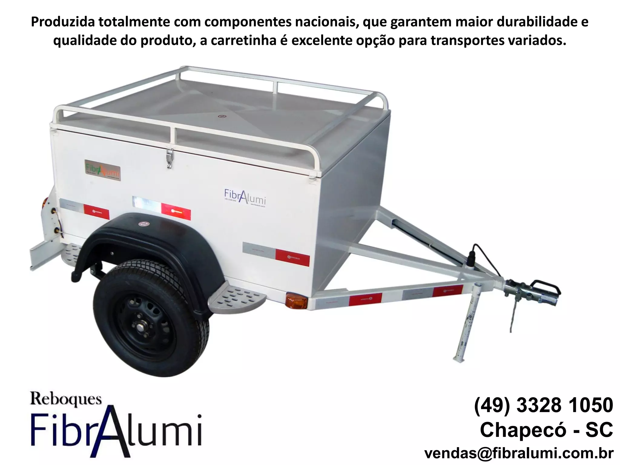 (49) 3328 1050
Chapecó - SC
vendas@fibralumi.com.br
Produzida totalmente com componentes nacionais, que garantem maior durabilidade e
qualidade do produto, a carretinha é excelente opção para transportes variados.
