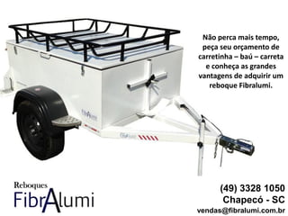 (49) 3328 1050
Chapecó - SC
vendas@fibralumi.com.br
Não perca mais tempo,
peça seu orçamento de
carretinha – baú – carreta
e conheça as grandes
vantagens de adquirir um
reboque Fibralumi.
 
