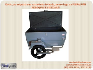 Então, ao adquirir sua carretinha fechada, pense logo na FIBRALUMI
REBOQUES E SIDECARS!
vendas@fibralumi.com
contato@fibralumi.com.br
(49) 3328 1050 / 3322 6156
 