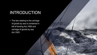 INTRODUCTION
• The law relating to the carriage
of goods by sea is contained in
bill of landing Act,1856 and
carriage of g...