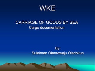 WKE
CARRIAGE OF GOODS BY SEA
     Cargo documentation




                   By:
      Sulaiman Olanrewaju Oladokun
 