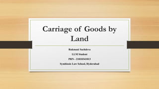 Carriage of Goods by
Land
Rukmani Sachdeva
LLM Student
PRN - 21010341013
Symbiosis Law School, Hyderabad
 