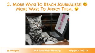 3. MORE WAYS TO REACH JOURNALISTS! 😊
MORE WAYS TO ANNOY THEM. 😠
@CarriBugbee PR + Social Media Marketing #EngagePDX 03.07....
