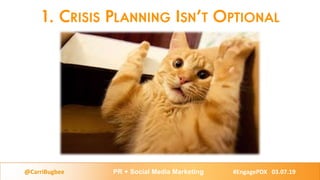 1. CRISIS PLANNING ISN’T OPTIONAL
@CarriBugbee PR + Social Media Marketing #EngagePDX 03.07.19
 