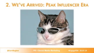 2. WE’VE ARRIVED: PEAK INFLUENCER ERA
@CarriBugbee PR + Social Media Marketing #EngagePDX 03.07.19
 