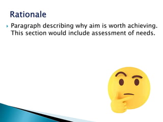  Paragraph describing why aim is worth achieving.
This section would include assessment of needs.
 