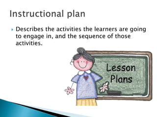  Describes the activities the learners are going
to engage in, and the sequence of those
activities.
 