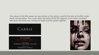 The colours in the film poster are very similar to the colours used for the text on the film trailer:
black, red and white. This is seen when the name of the film appears in the trailer and blood
falls down the white text, linking the trailer and the poster together.