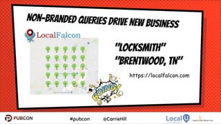 #pubcon @CarrieHill
Non-Branded Queries Drive New Business
12
"Locksmith"
"Brentwood, TN"
https://localfalcon.com
 