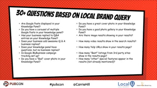 30+ questions based on Local Brand Query
22
• Are Google Posts displayed in your
Knowledge Panel?
• Do you have a carousel of multiple
Google Posts in your knowledge panel?
• Has your business replied to Q&A
entries on your Knowledge Panel?
• Does your business add awesome Q & A
business replies?
• Does your knowledge panel have
questions, but no business replies?
• Is Google MyBusiness campaign
tracking set up?
• Do you have a "Bad" cover photo in your
Knowledge Panel?
• Do you have a great cover photo in your Knowledge
Panel?
• Do you have a good photo gallery in your Knowledge
Panel?
• Are there image results showing in your results?
• How many video results show in the search results?
• How many Yelp URLs show in your results page?
• How many "Best" listings from 3rd party sites
show in the results page?
• How many "other" special features appear in the
results (not already mentioned)?
 