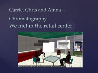 Carrie, Chris and Amna –
Chromatography
We met in the retail center

    {
 