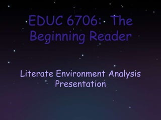 EDUC 6706:  The Beginning Reader  Literate Environment Analysis Presentation 