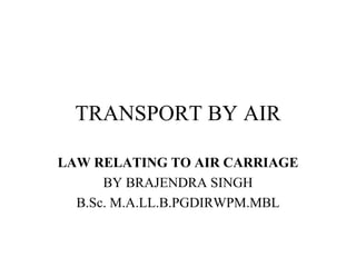 TRANSPORT BY AIR LAW RELATING TO AIR CARRIAGE   BY BRAJENDRA SINGH B.Sc. M.A.LL.B.PGDIRWPM.MBL 
