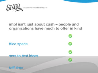 Simpl isn’t just about cash – people and organizations have much to offer in kind Office space Users to test ideas Staff time Contacts and connections 
