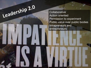 Leadership 2.0 Collaborative Action oriented Permission to experiment Public value over public bodies Intrapreneurs and entrepreneurs 