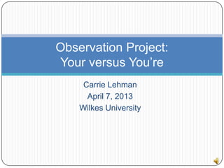 Observation Project:
Your versus You’re
     Carrie Lehman
      April 7, 2013
    Wilkes University
 
