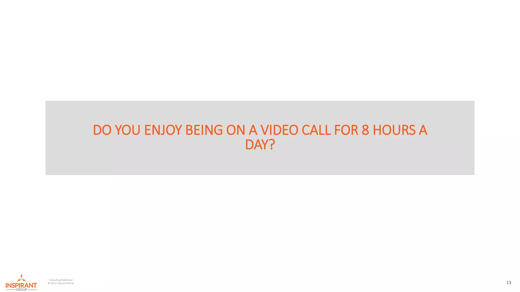 13
Consulting Redefined
© 2021 Inspirant Group
DO YOU ENJOY BEING ON A VIDEO CALL FOR 8 HOURS A
DAY?
 